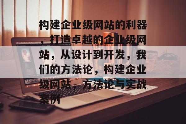 构建企业级网站的利器，打造卓越的企业级网站，从设计到开发，我们的方法论，构建企业级网站，方法论与实战案例