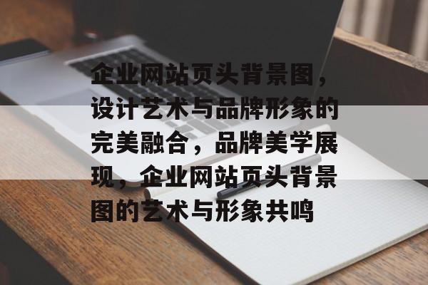 企业网站页头背景图，设计艺术与品牌形象的完美融合，品牌美学展现，企业网站页头背景图的艺术与形象共鸣