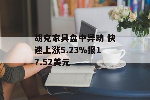 胡克家具盘中异动 快速上涨5.23%报17.52美元