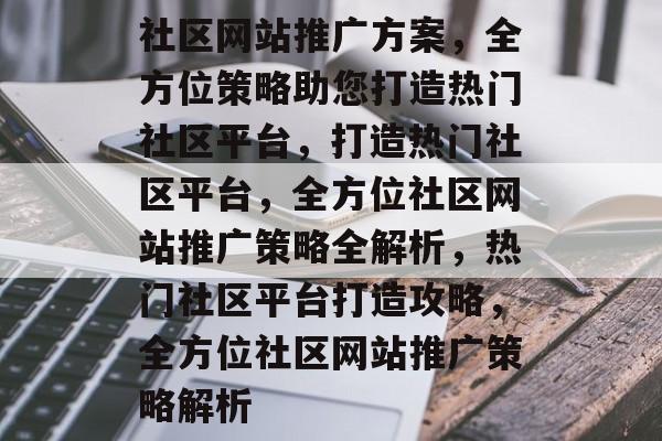 社区网站推广方案，全方位策略助您打造热门社区平台，打造热门社区平台，全方位社区网站推广策略全解析，热门社区平台打造攻略，全方位社区网站推广策略解析