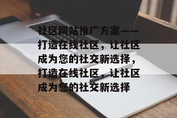 社区网站推广方案——打造在线社区，让社区成为您的社交新选择，打造在线社区，让社区成为您的社交新选择