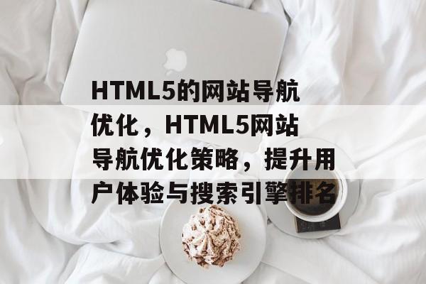 HTML5的网站导航优化，HTML5网站导航优化策略，提升用户体验与搜索引擎排名