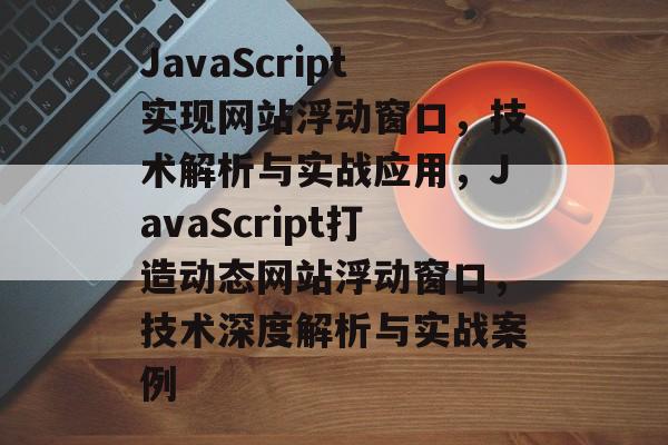 JavaScript实现网站浮动窗口，技术解析与实战应用，JavaScript打造动态网站浮动窗口，技术深度解析与实战案例