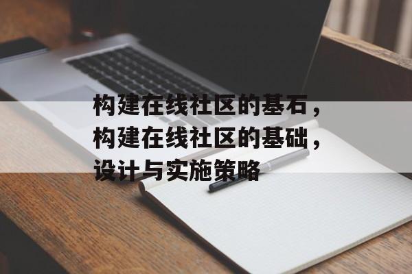 构建在线社区的基石，构建在线社区的基础，设计与实施策略