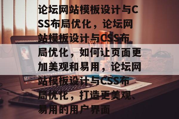 论坛网站模板设计与CSS布局优化，论坛网站模板设计与CSS布局优化，如何让页面更加美观和易用，论坛网站模板设计与CSS布局优化，打造更美观、易用的用户界面