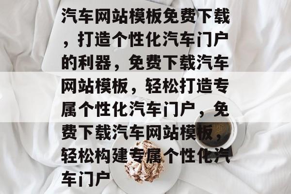 汽车网站模板免费下载，打造个性化汽车门户的利器，免费下载汽车网站模板，轻松打造专属个性化汽车门户，免费下载汽车网站模板，轻松构建专属个性化汽车门户