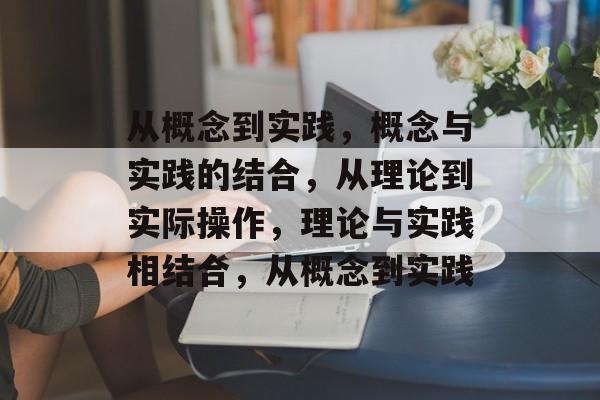 从概念到实践，概念与实践的结合，从理论到实际操作，理论与实践相结合，从概念到实践