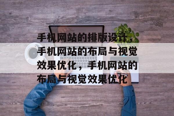手机网站的排版设计，手机网站的布局与视觉效果优化，手机网站的布局与视觉效果优化