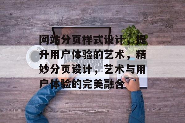 网站分页样式设计，提升用户体验的艺术，精妙分页设计，艺术与用户体验的完美融合