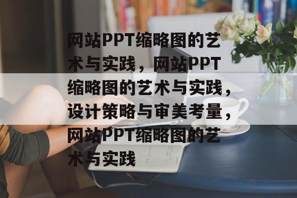 网站PPT缩略图的艺术与实践，网站PPT缩略图的艺术与实践，设计策略与审美考量，网站PPT缩略图的艺术与实践