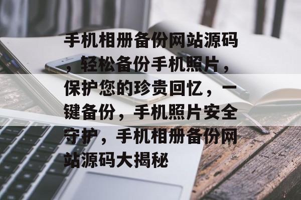 手机相册备份网站源码，轻松备份手机照片，保护您的珍贵回忆，一键备份，手机照片安全守护，手机相册备份网站源码大揭秘