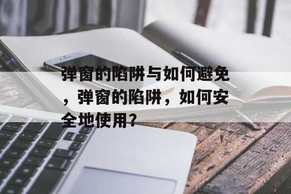 弹窗的陷阱与如何避免，弹窗的陷阱，如何安全地使用？
