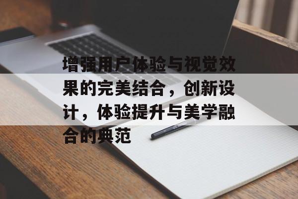 增强用户体验与视觉效果的完美结合，创新设计，体验提升与美学融合的典范