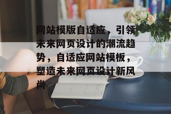 网站模版自适应，引领未来网页设计的潮流趋势，自适应网站模板，塑造未来网页设计新风尚