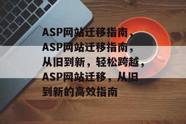 ASP网站迁移指南,ASP网站迁移指南,从旧到新,轻松跨越,ASP网站迁移,从旧到新的高效指南 ASP网站迁移指南,ASP网站迁移指南,从旧到新,轻松跨越,ASP网站迁移,从旧到新的高效指南