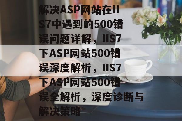 解决ASP网站在IIS7中遇到的500错误问题详解，IIS7下ASP网站500错误深度解析，IIS7下ASP网站500错误全解析，深度诊断与解决策略