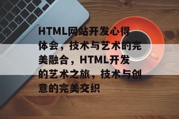 HTML网站开发心得体会，技术与艺术的完美融合，HTML开发的艺术之旅，技术与创意的完美交织