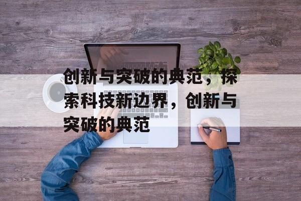 创新与突破的典范，探索科技新边界，创新与突破的典范