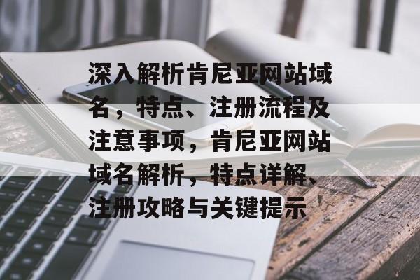 深入解析肯尼亚网站域名,特点、注册流程及注意事项,肯尼亚网站域名解析,特点详解、注册攻略与关键提示 深入解析肯尼亚网站域名,特点、注册流程及注意事项,肯尼亚网站域名解析,特点详解、注册攻略与关键提示