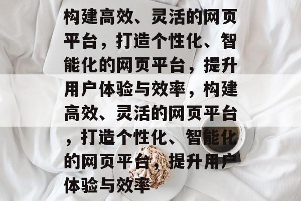构建高效、灵活的网页平台,打造个性化、智能化的网页平台,提升用户体验与效率,构建高效、灵活的网页平台,打造个性化、智能化的网页平台,提升用户体验与效率 构建高效、灵活的网页平台,打造个性化、智能化的网页平台,提升用户体验与效率,构建高效、灵活的网页平台,打造个性化、智能化的网页平台,提升用户体验与效率