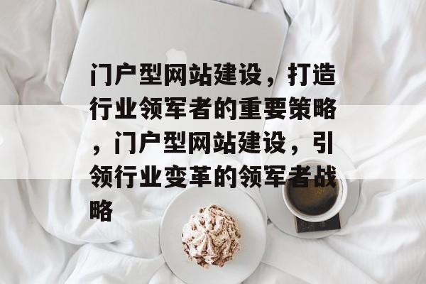 门户型网站建设，打造行业领军者的重要策略，门户型网站建设，引领行业变革的领军者战略