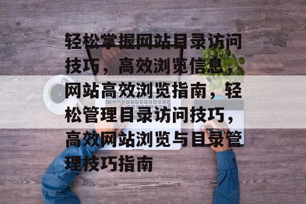 轻松掌握网站目录访问技巧，高效浏览信息，网站高效浏览指南，轻松管理目录访问技巧，高效网站浏览与目录管理技巧指南