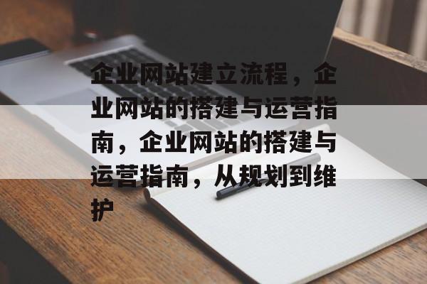 企业网站建立流程，企业网站的搭建与运营指南，企业网站的搭建与运营指南，从规划到维护