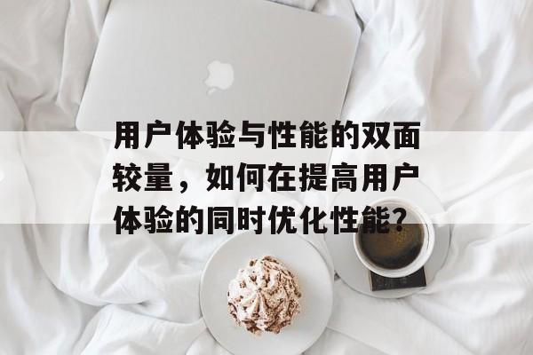 用户体验与性能的双面较量，如何在提高用户体验的同时优化性能？