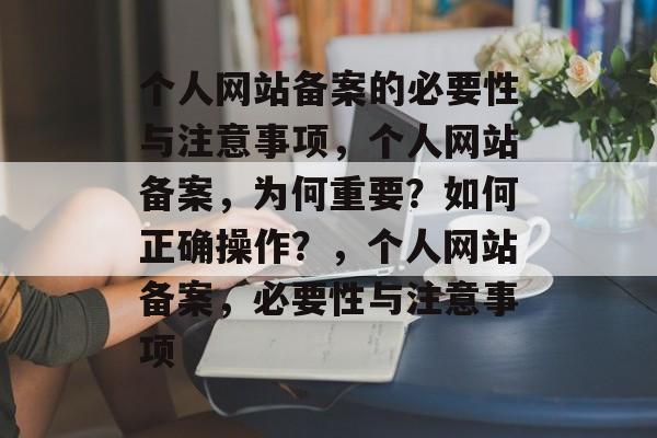 个人网站备案的必要性与注意事项，个人网站备案，为何重要？如何正确操作？，个人网站备案，必要性与注意事项