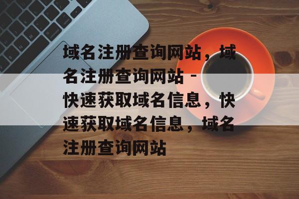 域名注册查询网站,域名注册查询网站 - 快速获取域名信息,快速获取域名信息,域名注册查询网站 域名注册查询网站,域名注册查询网站 - 快速获取域名信息,快速获取域名信息,域名注册查询网站