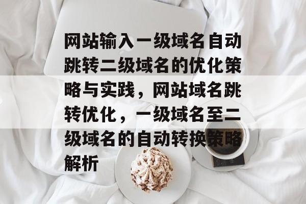 网站输入一级域名自动跳转二级域名的优化策略与实践,网站域名跳转优化,一级域名至二级域名的自动转换策略解析 网站输入一级域名自动跳转二级域名的优化策略与实践,网站域名跳转优化,一级域名至二级域名的自动转换策略解析