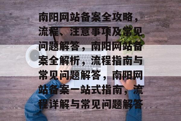 南阳网站备案全攻略，流程、注意事项及常见问题解答，南阳网站备案全解析，流程指南与常见问题解答，南阳网站备案一站式指南，流程详解与常见问题解答
