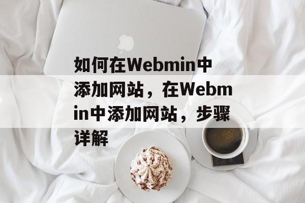 如何在Webmin中添加网站，在Webmin中添加网站，步骤详解