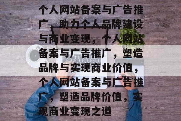 个人网站备案与广告推广，助力个人品牌建设与商业变现，个人网站备案与广告推广，塑造品牌与实现商业价值，个人网站备案与广告推广，塑造品牌价值，实现商业变现之道