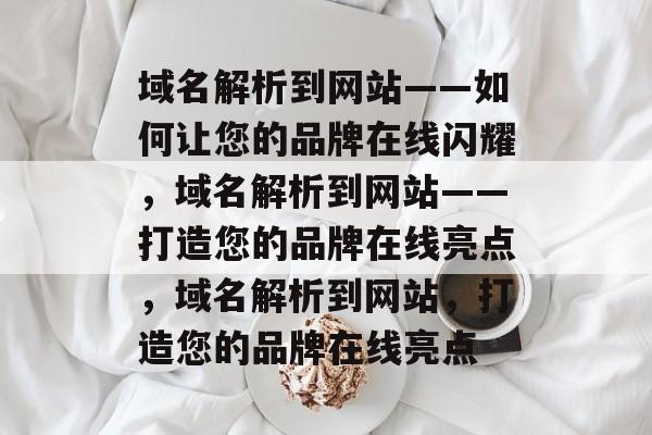 域名解析到网站——如何让您的品牌在线闪耀，域名解析到网站——打造您的品牌在线亮点，域名解析到网站，打造您的品牌在线亮点