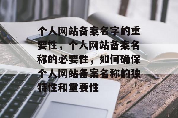 个人网站备案名字的重要性，个人网站备案名称的必要性，如何确保个人网站备案名称的独特性和重要性