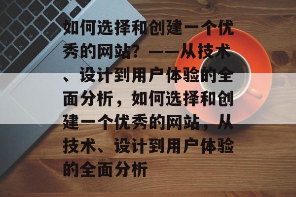 如何选择和创建一个优秀的网站？——从技术、设计到用户体验的全面分析，如何选择和创建一个优秀的网站，从技术、设计到用户体验的全面分析
