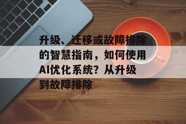 升级、迁移或故障排除的智慧指南，如何使用AI优化系统？从升级到故障排除