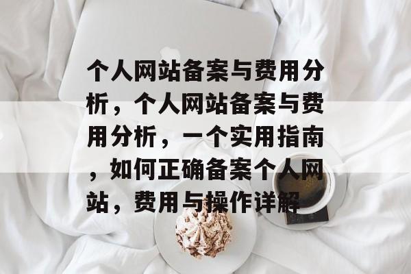 个人网站备案与费用分析，个人网站备案与费用分析，一个实用指南，如何正确备案个人网站，费用与操作详解