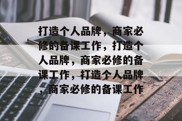 打造个人品牌，商家必修的备课工作，打造个人品牌，商家必修的备课工作，打造个人品牌，商家必修的备课工作