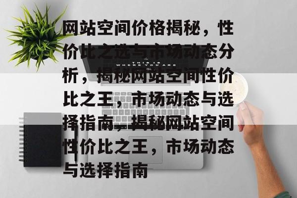 网站空间价格揭秘，性价比之选与市场动态分析，揭秘网站空间性价比之王，市场动态与选择指南，揭秘网站空间性价比之王，市场动态与选择指南