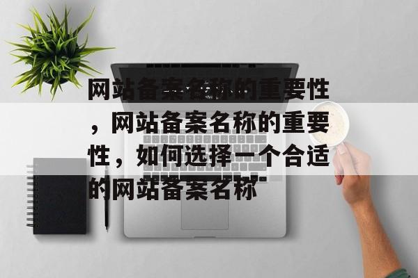 网站备案名称的重要性，网站备案名称的重要性，如何选择一个合适的网站备案名称