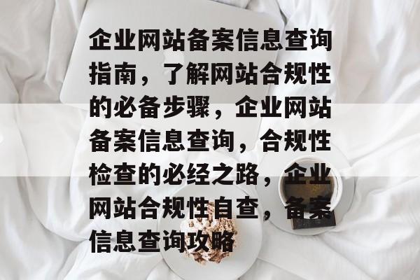 企业网站备案信息查询指南,了解网站合规性的必备步骤,企业网站备案信息查询,合规性检查的必经之路,企业网站合规性自查,备案信息查询攻略 企业网站备案信息查询指南,了解网站合规性的必备步骤,企业网站备案信息查询,合规性检查的必经之路,企业网站合规性自查,备案信息查询攻略