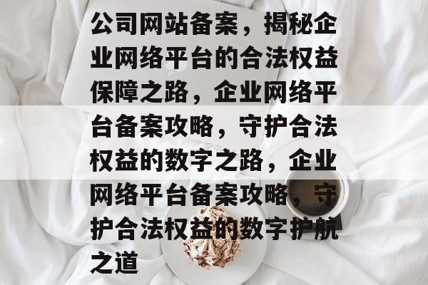 公司网站备案，揭秘企业网络平台的合法权益保障之路，企业网络平台备案攻略，守护合法权益的数字之路，企业网络平台备案攻略，守护合法权益的数字护航之道