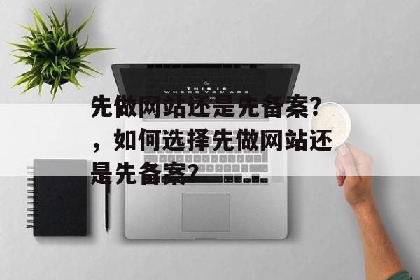 先做网站还是先备案？，如何选择先做网站还是先备案？