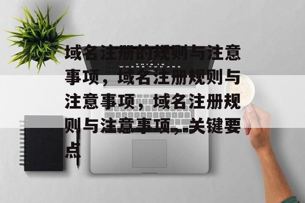 域名注册的规则与注意事项,域名注册规则与注意事项,域名注册规则与注意事项,关键要点 域名注册的规则与注意事项,域名注册规则与注意事项,域名注册规则与注意事项,关键要点