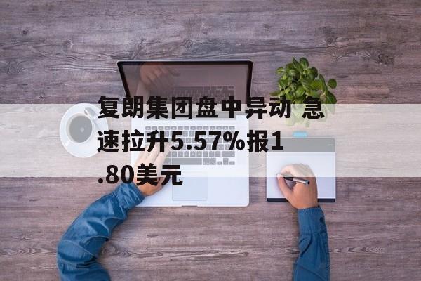 复朗集团盘中异动 急速拉升5.57%报1.80美元 复朗集团盘中异动 急速拉升5.57%报1.80美元