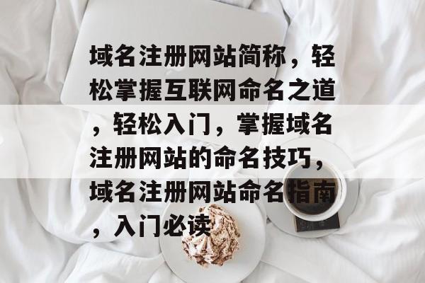 域名注册网站简称,轻松掌握互联网命名之道,轻松入门,掌握域名注册网站的命名技巧,域名注册网站命名指南,入门必读 域名注册网站简称,轻松掌握互联网命名之道,轻松入门,掌握域名注册网站的命名技巧,域名注册网站命名指南,入门必读
