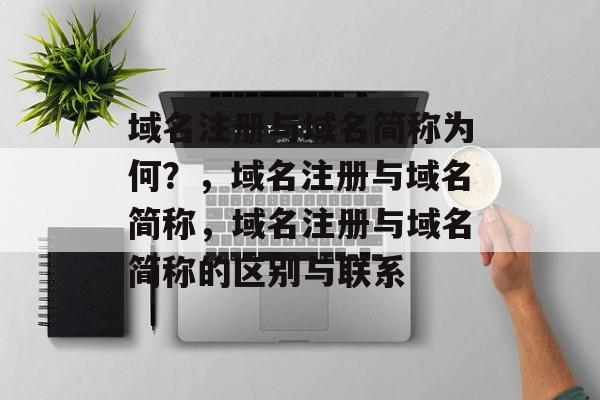 域名注册与域名简称为何?,域名注册与域名简称,域名注册与域名简称的区别与联系 域名注册与域名简称为何?,域名注册与域名简称,域名注册与域名简称的区别与联系
