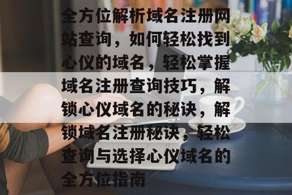 全方位解析域名注册网站查询,如何轻松找到心仪的域名,轻松掌握域名注册查询技巧,解锁心仪域名的秘诀,解锁域名注册秘诀,轻松查询与选择心仪域名的全方位指南 全方位解析域名注册网站查询,如何轻松找到心仪的域名,轻松掌握域名注册查询技巧,解锁心仪域名的秘诀,解锁域名注册秘诀,轻松查询与选择心仪域名的全方位指南